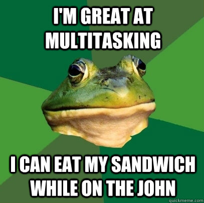 I'm Great at multitasking I can eat my sandwich while on the john  Foul Bachelor Frog
