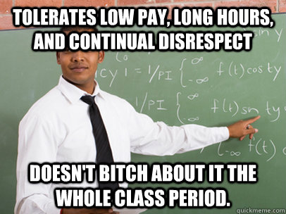Tolerates low pay, long hours, and continual disrespect Doesn't bitch about it the whole class period. - Tolerates low pay, long hours, and continual disrespect Doesn't bitch about it the whole class period.  Good Guy Teacher
