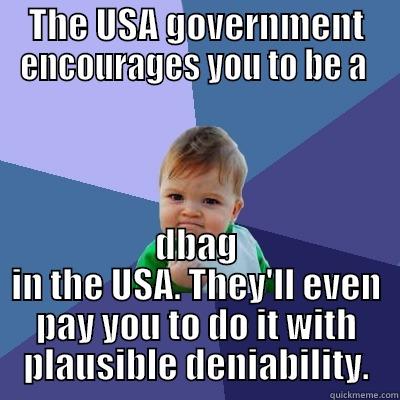 THE USA GOVERNMENT ENCOURAGES YOU TO BE A  DBAG IN THE USA. THEY'LL EVEN PAY YOU TO DO IT WITH PLAUSIBLE DENIABILITY. Success Kid