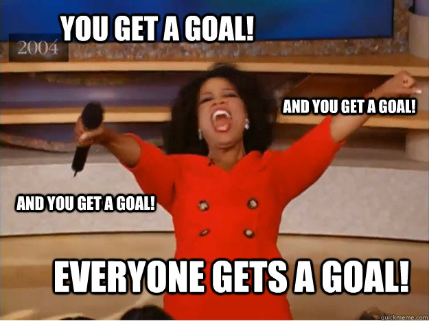 You get a goal! Everyone gets a goal! and you get a goal! and you get a goal!  oprah you get a car