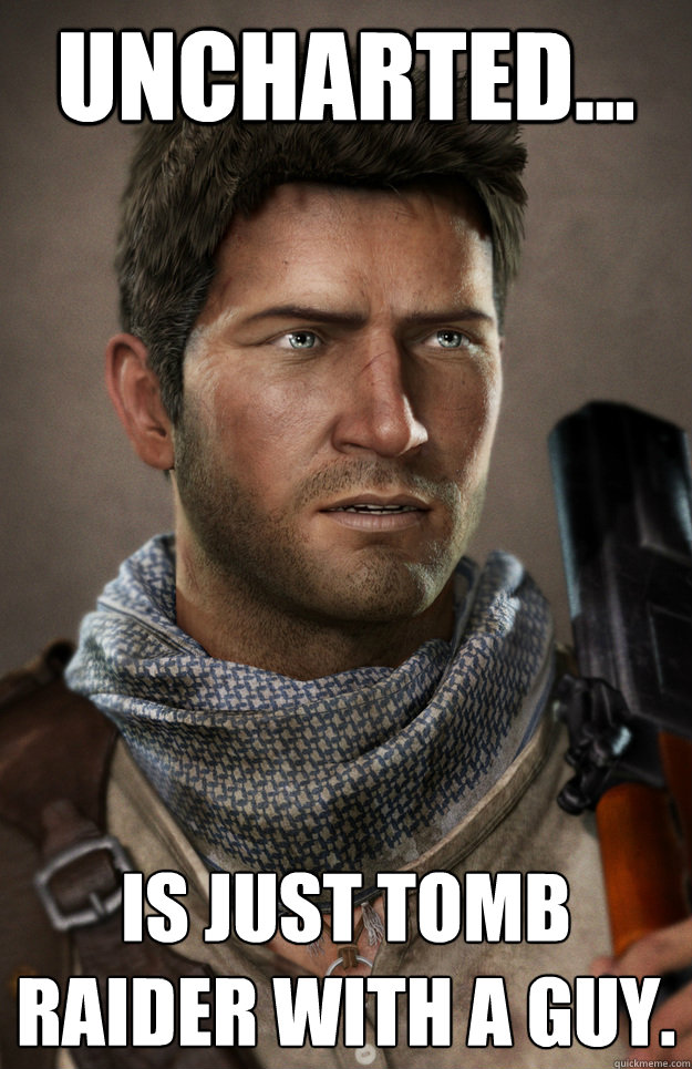 Uncharted... Is just Tomb Raider with a guy.  Sudden Clarity Nathan Drake