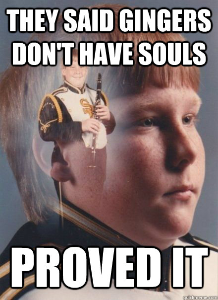 They said gingers don't have souls Proved It - They said gingers don't have souls Proved It  PTSD Clarinet kid