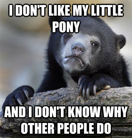 I don't like My Little Pony and i don't know why other people do  Confession Bear