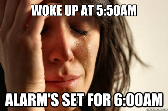 Woke up at 5:50am Alarm's set for 6:00am  First World Problems