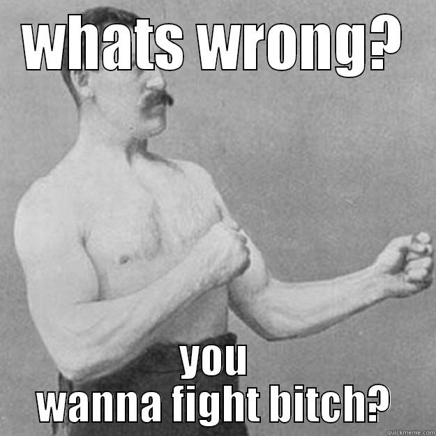 WHATS WRONG? YOU WANNA FIGHT BITCH? overly manly man
