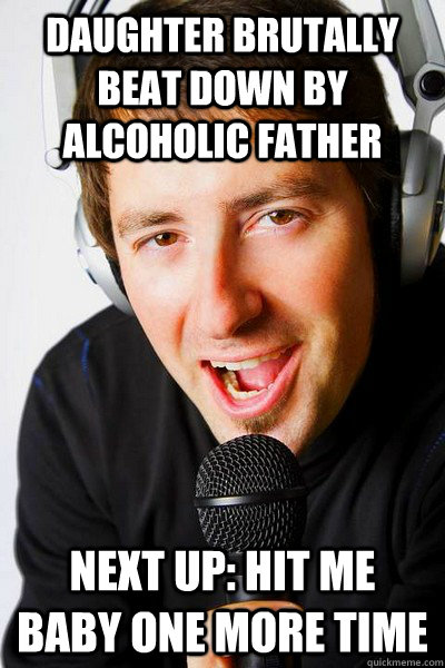 daughter brutally beat down by alcoholic father next up: hit me baby one more time  inappropriate radio DJ