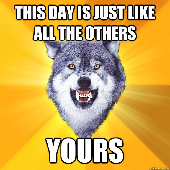 this day is just like all the others yours  Courage Wolf