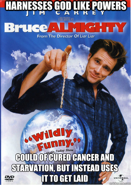 Harnesses god like powers Could of cured cancer and starvation, but instead uses it to get laid  - Harnesses god like powers Could of cured cancer and starvation, but instead uses it to get laid   Bruce Almighty