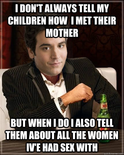 I Don't always tell my children how  i met their mother But when i do i also tell them about all the women iv'e had sex with  