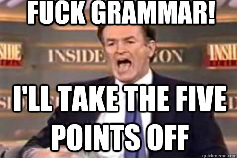 fuck grammar! i'll take the five points off  Fuck It Bill OReilly