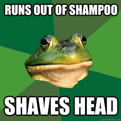 runs out of shampoo Shaves head  Foul Bachelor Frog