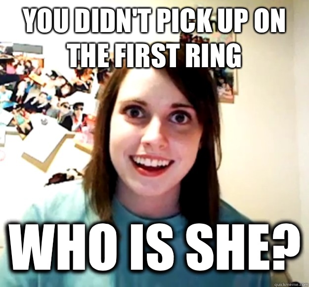 You didn't pick up on the first ring Who is she?  Overly Attached Girlfriend