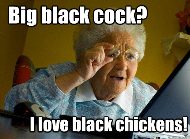 Big black cock? I love black chickens! - Big black cock? I love black chickens!  Grandma finds the Internet
