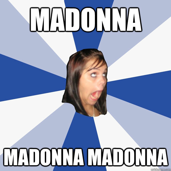 MADONNA MADONNA MADONNA  Annoying Facebook Girl