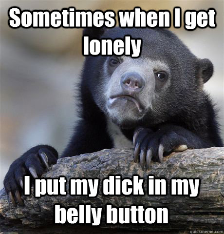 Sometimes when I get lonely  I put my dick in my belly button   Confession Bear