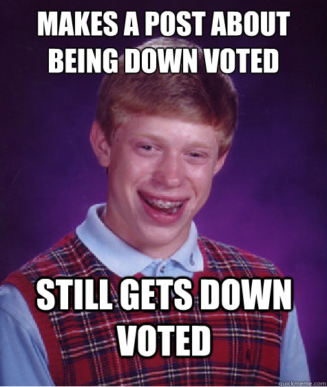 makes a post about being down voted still gets down voted  Badluckbrian