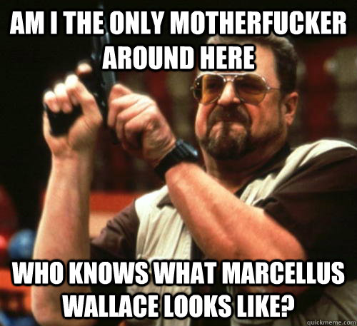 Am i the only motherfucker around here Who knows what Marcellus Wallace looks like?  Am I The Only One Around Here