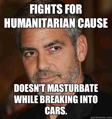 Fights for humanitarian cause doesn't masturbate while breaking into cars. - Fights for humanitarian cause doesn't masturbate while breaking into cars.  Good Guy George Clooney