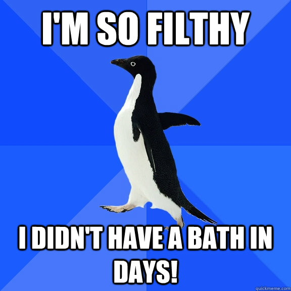 i'm so filthy  i didn't have a bath in days!  Socially Awkward Penguin