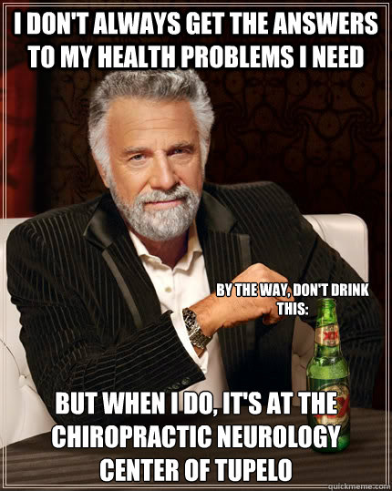 I don't always get the answers to my health problems i need but when I do, it's at the Chiropractic Neurology Center of Tupelo By the way, don't drink this:  The Most Interesting Man In The World