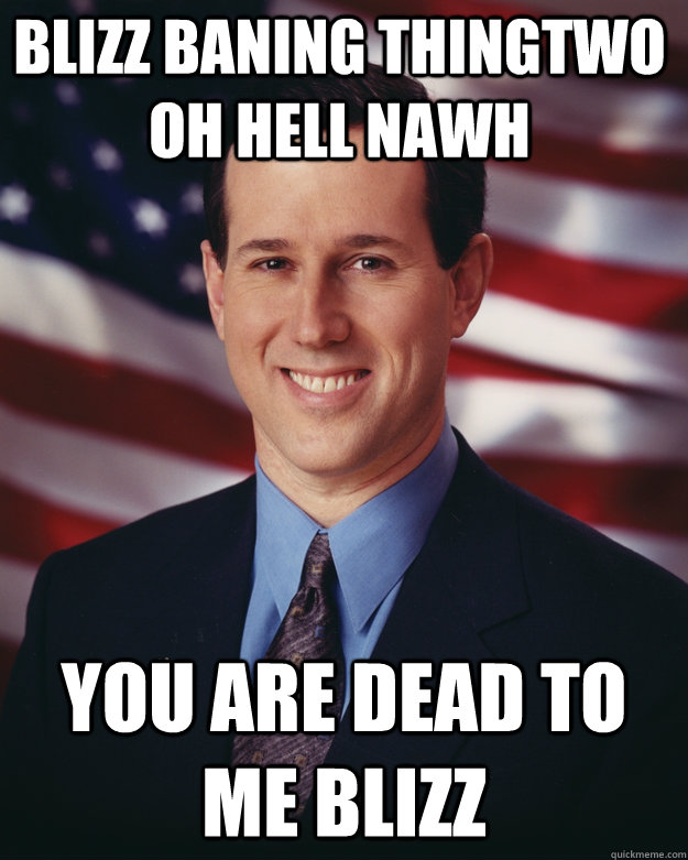 blizz baning thingtwo oh hell nawh  you are dead to me blizz  Rick Santorum