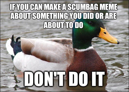 If you can make a scumbag meme about something you did or are about to do  Don't do it  Actual Advice Mallard