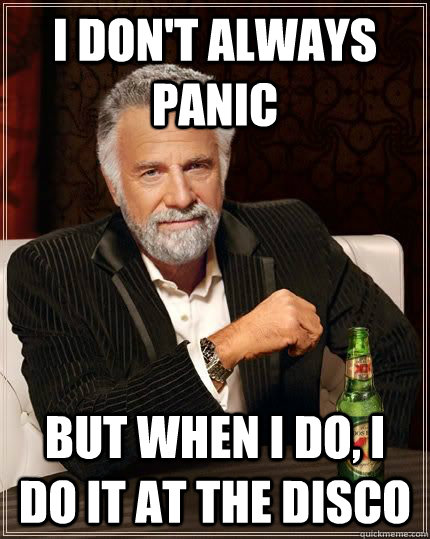 I don't always panic but when i do, i do it at the disco  Panic at the disco