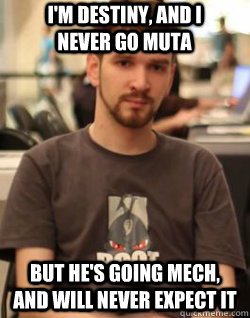 I'm destiny, and i never go muta But he's going mech, and will never expect it  