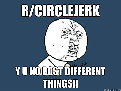 r/circlejerk y u no post different things!!  Y U No