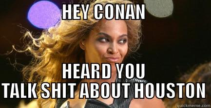                   HEY CONAN                    HEARD YOU TALK SHIT ABOUT HOUSTON Misc