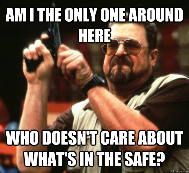 AM I THE ONLY ONE AROUND HERE who doesn't care about what's in the safe?  Angry Walter