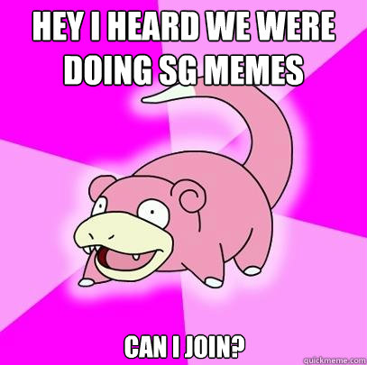 Hey I heard we were doing SG memes Can I join?  Slowpoke