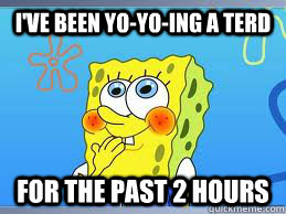 I've been Yo-Yo-ing a terd for the past 2 hours  Spongebob Poop