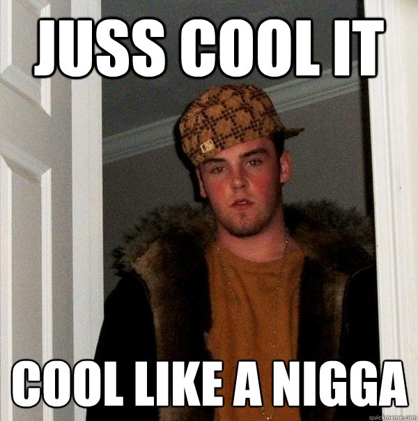 juss cool it cool like a nigga  Scumbag Steve