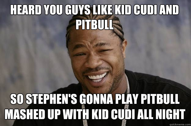 Heard you guys like Kid Cudi and Pitbull So Stephen's gonna play pitbull mashed up with Kid cudi all night - Heard you guys like Kid Cudi and Pitbull So Stephen's gonna play pitbull mashed up with Kid cudi all night  Xzibit meme