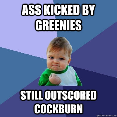 Ass kicked by Greenies Still outscored cockburn  Success Kid