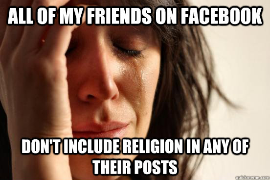All of my friends on facebook don't include religion in any of their posts  First World Problems
