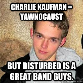 charlie kaufman = yawnocaust but disturbed is a great band guys. - charlie kaufman = yawnocaust but disturbed is a great band guys.  Scumbag Evan
