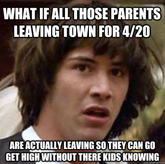 What if all those parents leaving town for 4/20 Are actually leaving so they can go get high without there kids knowing  conspiracy keanu