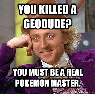 you killed a geodude? you must be a real pokemon master.  Condescending Wonka