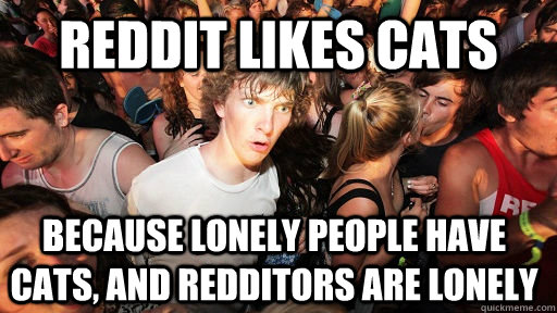 reddit likes cats because lonely people have cats, and redditors are lonely  Sudden Clarity Clarence