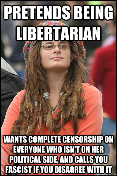 Pretends being libertarian Wants complete censorship on everyone who isn't on her political side, and calls you fascist if you disagree with it  College Liberal