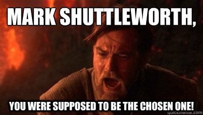 Mark Shuttleworth, You were supposed to be the chosen one!  Epic Fucking Obi Wan