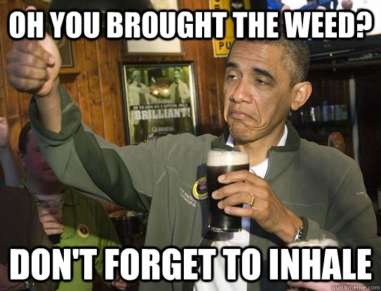 oh you brought the weed? don't forget to inhale  Upvoting Obama