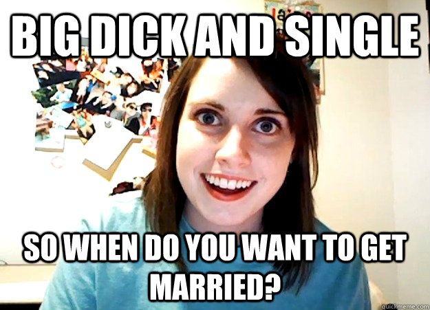 BIG DICK AND SINGLE SO WHEN DO YOU WANT TO GET MARRIED? - BIG DICK AND SINGLE SO WHEN DO YOU WANT TO GET MARRIED?  Overly Attached Girlfriend