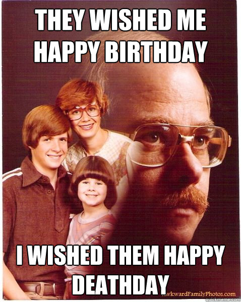they wished me happy birthday i wished them happy deathday  Vengeance Dad