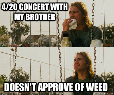 4/20 Concert with my brother doesn't approve of weed  First World Stoner Problems