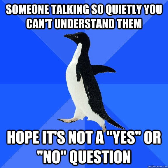 Someone talking so quietly you can't understand them hope it's not a 