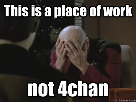 This is a place of work not 4chan - This is a place of work not 4chan  Picard Double Facepalm