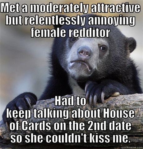 MET A MODERATELY ATTRACTIVE BUT RELENTLESSLY ANNOYING FEMALE REDDITOR HAD TO KEEP TALKING ABOUT HOUSE OF CARDS ON THE 2ND DATE SO SHE COULDN'T KISS ME. Confession Bear